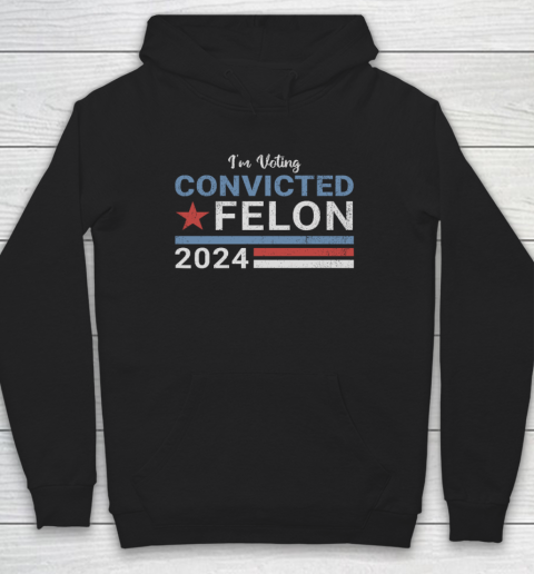 Trump 2024 Convicted Felon, I'm Voting Convicted Felon 2024 Hoodie