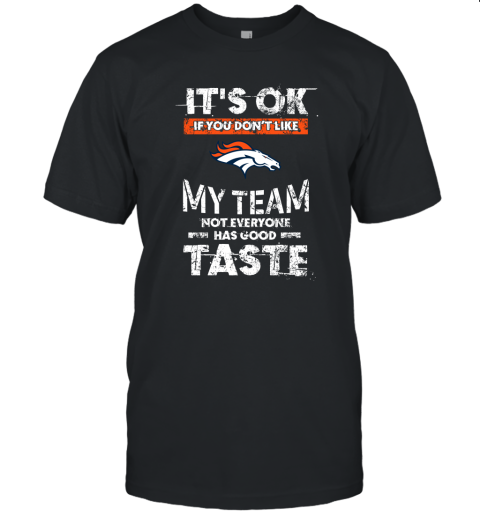 Denver Broncos Nfl Football Its Ok If You Dont Like My Team Not Everyone Has Good Taste Unisex Jersey Tee
