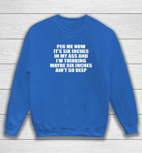 Peg Me Now It's Six Inches In My Ass And I'm Thinking Maybe Six Inches Ain't So Deep Sweatshirt 5
