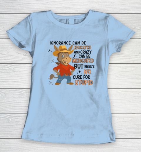 Ignorance Can Be Educated And Crazy Can Be Medicated But There's No Cure For Stupid Women's T-Shirt 4