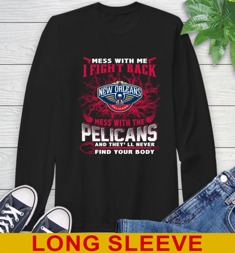 NBA Basketball New Orleans Pelicans Mess With Me I Fight Back Mess With My Team And They'll Never Find Your Body Shirt Long Sleeve T-Shirt