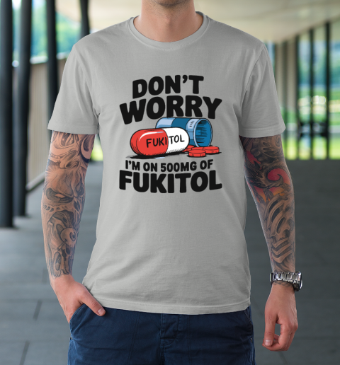Don't Worry I'm On 500mg Of Fukitol T-Shirt 8