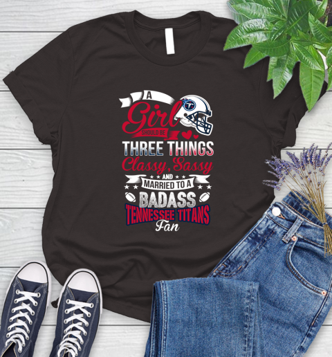 Tennessee Titans NFL Football A Girl Should Be Three Things Classy Sassy And A Be Badass Fan Women's T-Shirt 11