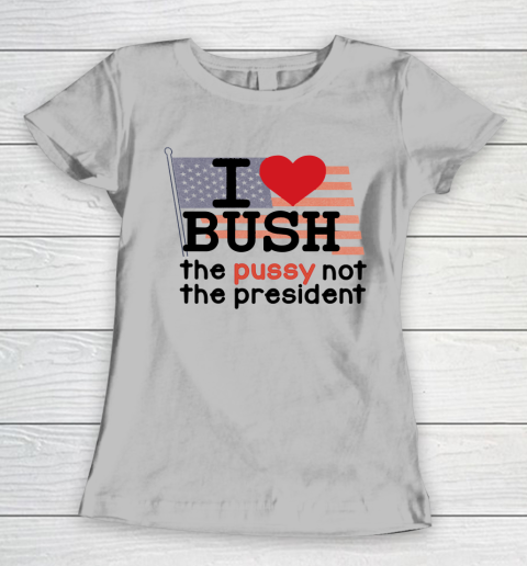 I Love Bush  I Heart Bush The Pussy Not The President Women's T-Shirt 3