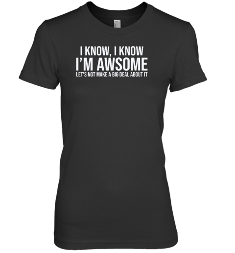 I Know I Know I'm Awesome Let's Not Make A Big Deal About It Premium Women's T
