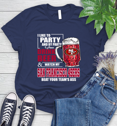 NFL I Like To Party And By Party I Mean Drink Beer and Watch My San Francisco 49ers Beat Your Team's Ass Football Women's T-Shirt 14