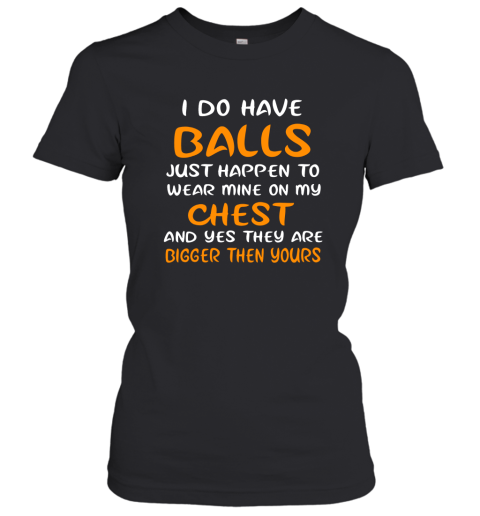 I Do Have Balls Just Happen To Wear Mine On My Chest Women T-Shirt