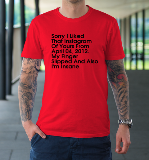 Sorry I Liked That Instagram Of Yours From April 04 2012 T-Shirt 6