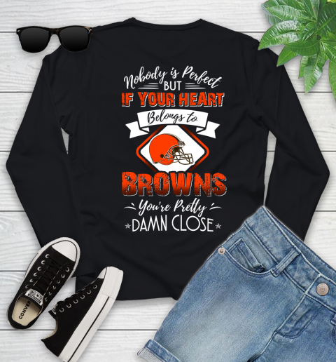 NFL Football Cleveland Browns Nobody Is Perfect But If Your Heart Belongs To Browns You're Pretty Damn Close Shirt Youth Long Sleeve