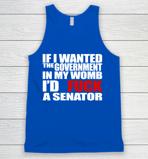 If I Wanted The Government In My Womb I'd Fuck A Senator Tank Top 4