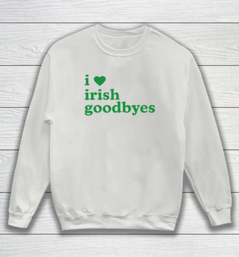 St Patricks Day I Love Irish Goodbyes I Heart Irish Goodbyes Sweatshirt 3