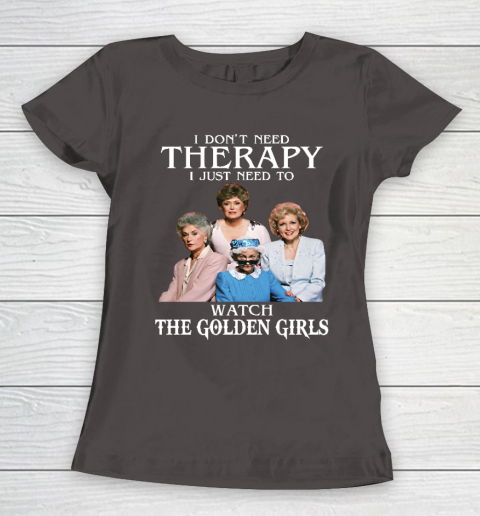 Golden Girls Tshirt I Don't Need Therapy I Just Need To Watch The Golden Girls Women's T-Shirt 7