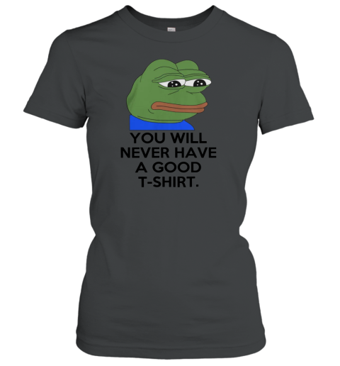 You Will Never Have A Good Women's T-Shirt