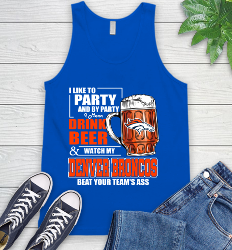 NFL I Like To Party And By Party I Mean Drink Beer and Watch My Denver Broncos Beat Your Team's Ass Football Tank Top 4