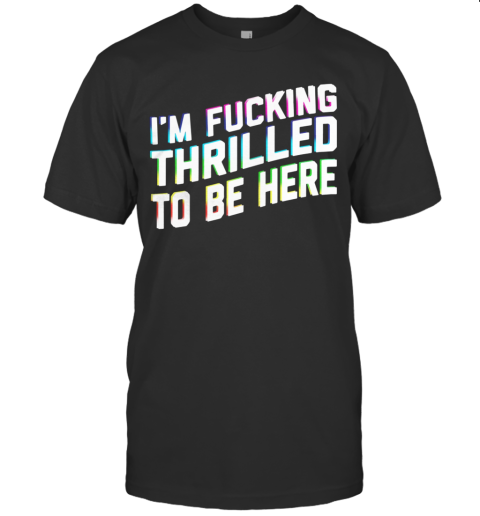 I'M Fucking Thrilled To Be Here T-Shirt