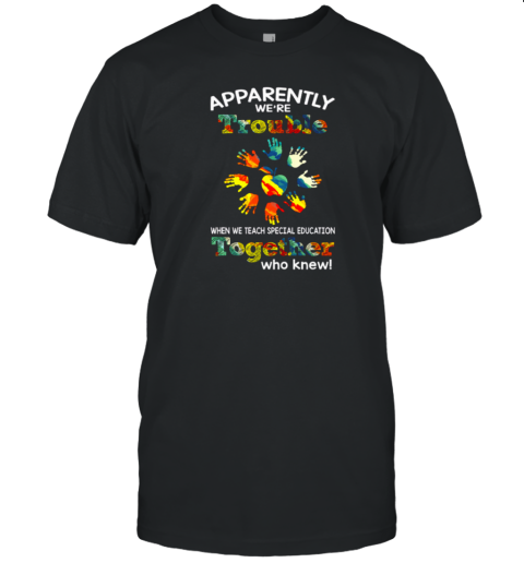 Apparently We're Trouble When We Teach Special Education Together Who Knew T-Shirt