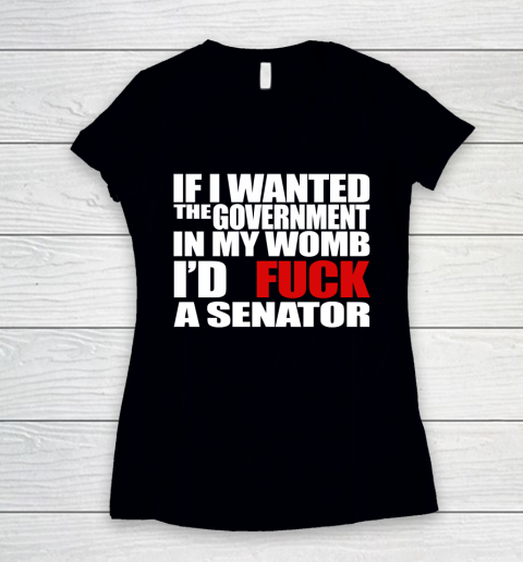 If I Wanted The Government In My Womb I'd Fuck A Senator Women's V-Neck T-Shirt