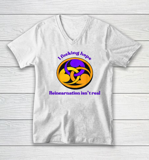 I Fucking Hope Reincarnation Isn't Real V-Neck T-Shirt