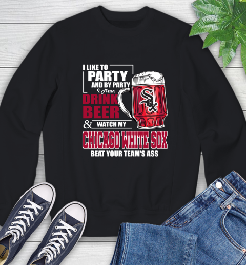 MLB I Like To Party And By Party I Mean Drink Beer And Watch My Chicago White Sox Beat Your Team's Ass Baseball Sweatshirt