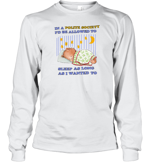 In A Polite Society I'd Be Allowed To Sleep As Long As I Wanted To Long Sleeve T-Shirt - Topshirtpro