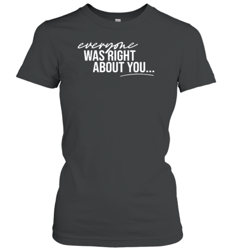 Danielle Cabral Everyone Was Right About You You're Dirty Women's T-Shirt