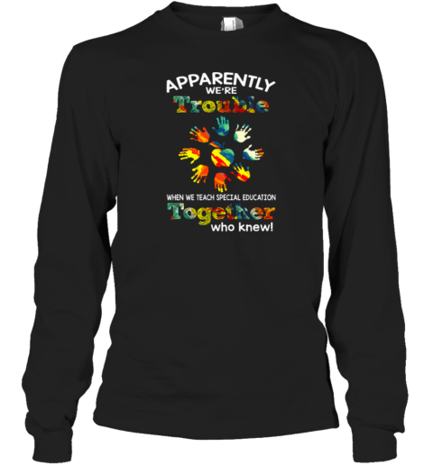 Apparently We're Trouble When We Teach Special Education Together Who Knew Long Sleeve T-Shirt