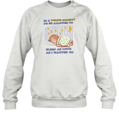 In A Polite Society I'd Be Allowed To Sleep As Long As I Wanted To Sweatshirt - Topshirtpro