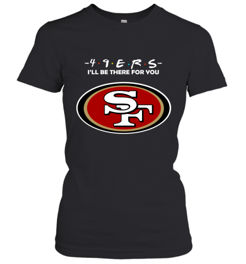 I'll Be There For You San Francisco 49ers Friends Movie NFL Women's T-Shirt