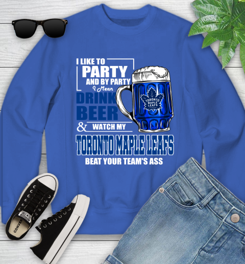 NHL I Like To Party And By Party I Mean Drink Beer And Watch My Toronto Maple Leafs Beat Your Team's Ass Hockey Youth Sweatshirt 7