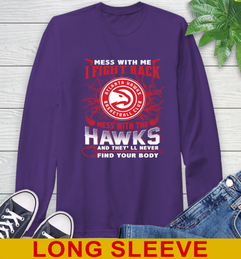NBA Basketball NBA Basketball Atlanta Hawks Mess With Me I Fight Back Mess With My Team And They'll Never Find Your Body Shirt Long Sleeve T-Shirt 5