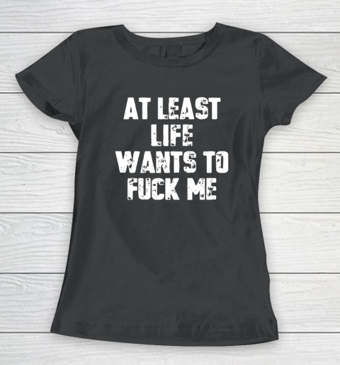 At Least Life Wants To Fuck Me Women's T-Shirt