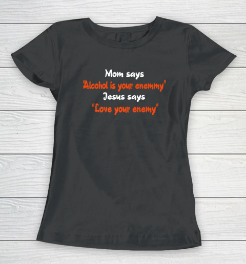 Mom Says Alcohol Is Your Enemy Jesus Says Love Your Enemy Women's T-Shirt