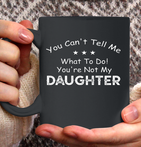 You Can t Tell Me What To Do You re Not My Daughter Ceramic Mug 11oz