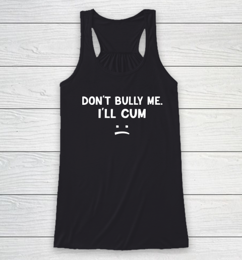 Funny Don't Bully Me. I'll Cum Racerback Tank