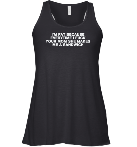 I'm Fat Because Everytime I Fuck Your Mom She Makes Me A Sandwich Racerback Tank