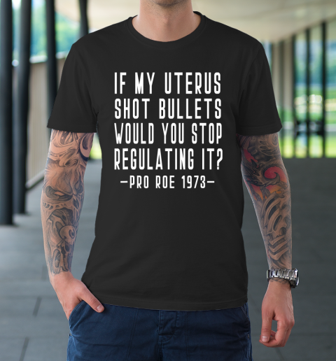 If My Uterus Shot Bullets Would You Stop Regulating Pro Roe T-Shirt