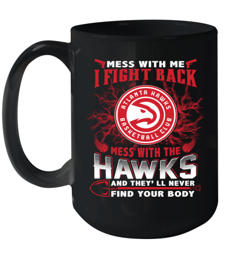 NBA Basketball NBA Basketball Atlanta Hawks Mess With Me I Fight Back Mess With My Team And They'll Never Find Your Body Shirt Ceramic Mug 15oz