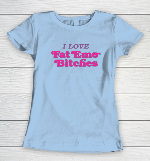 I Love Fat Emo Bitches Women's T-Shirt 4