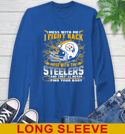 NFL Football Pittsburgh Steelers Mess With Me I Fight Back Mess With My Team And They'll Never Find Your Body Shirt Long Sleeve T-Shirt 11