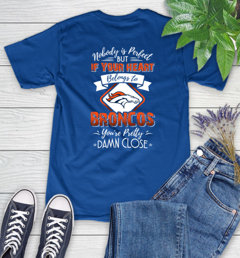 NFL Football Denver Broncos Nobody Is Perfect But If Your Heart Belongs To Broncos You're Pretty Damn Close Shirt Women's T-Shirt 10