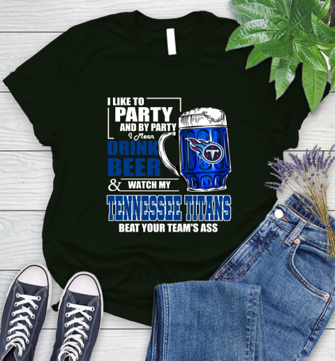 NFL I Like To Party And By Party I Mean Drink Beer and Watch My Tennessee Titans Beat Your Team's Ass Football Women's T-Shirt 6