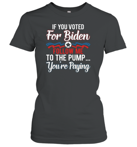 If You Voted For Biden Follow Me To The Pump You're Paying Women's T-Shirt