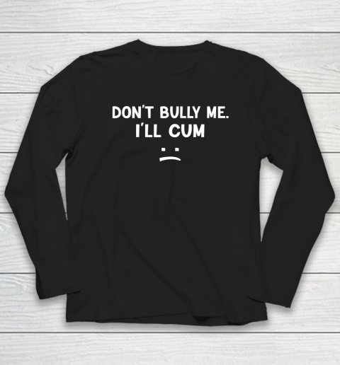 Funny Don't Bully Me. I'll Cum Long Sleeve T-Shirt