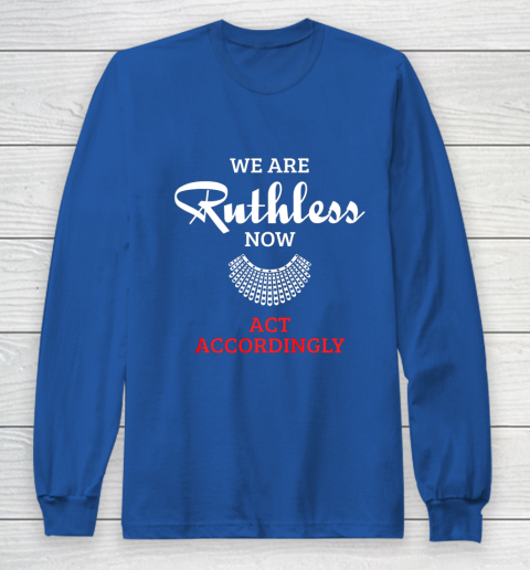 We Are Ruthless Now Act Accordingly Long Sleeve T-Shirt 6