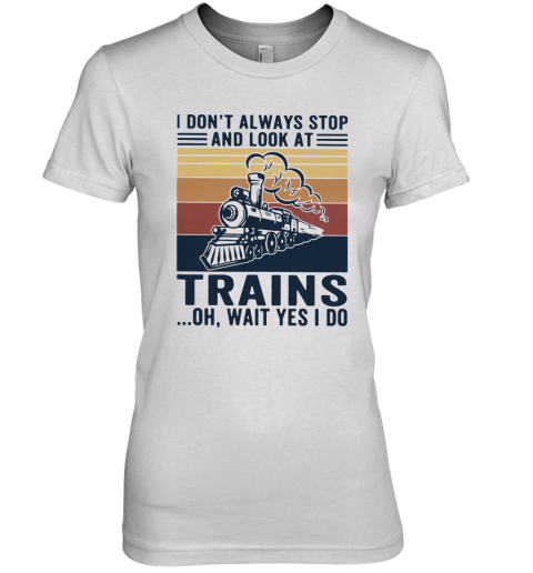 I Don'T Always Stop And Look At Trains Oh Wait Yes I Do Vintage Premium Women's T-Shirt