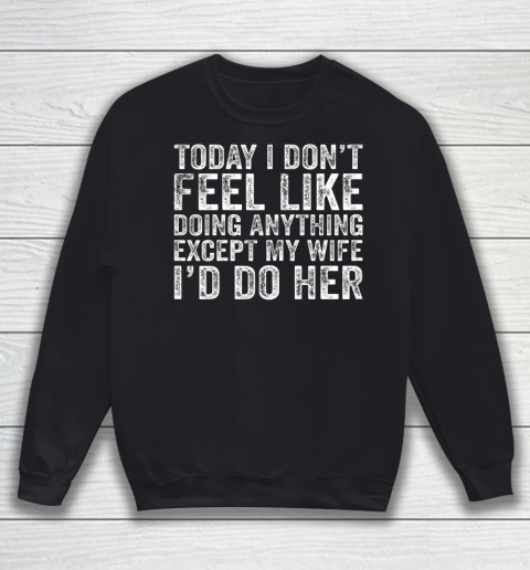 Today I Don t Feel Like Doing Anything Except My Wife Funny Sweatshirt