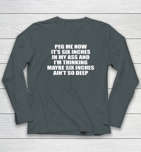 Peg Me Now It's Six Inches In My Ass And I'm Thinking Maybe Six Inches Ain't So Deep Long Sleeve T-Shirt 3