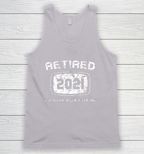 Retired 2021 Not My Problem Anymore Funny Gift Tank Top 3