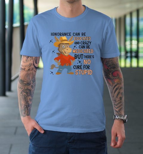 Ignorance Can Be Educated And Crazy Can Be Medicated But There's No Cure For Stupid T-Shirt 7