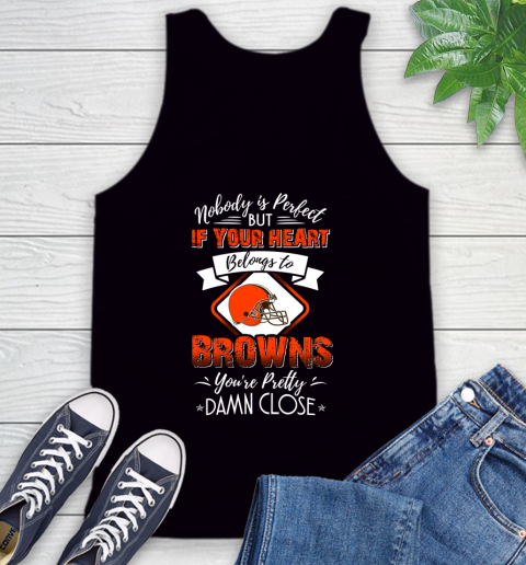 NFL Football Cleveland Browns Nobody Is Perfect But If Your Heart Belongs To Browns You're Pretty Damn Close Shirt Tank Top